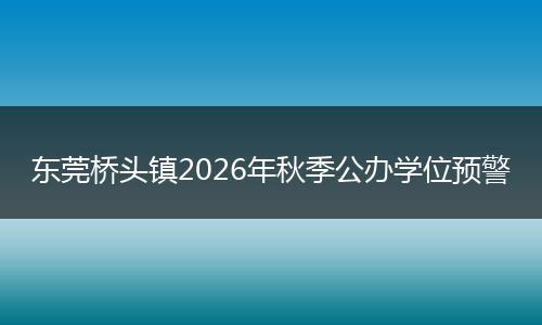 东莞桥头镇2026年秋季公办学位预警