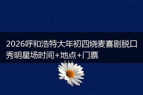 2026呼和浩特大年初四烧麦喜剧脱口秀明星场时间+地点+门票