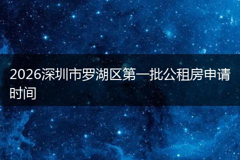 2026深圳市罗湖区第一批公租房申请时间