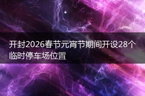 开封2026春节元宵节期间开设28个临时停车场位置