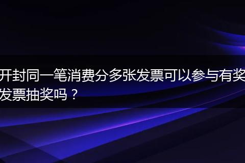 开封同一笔消费分多张发票可以参与有奖发票抽奖吗？