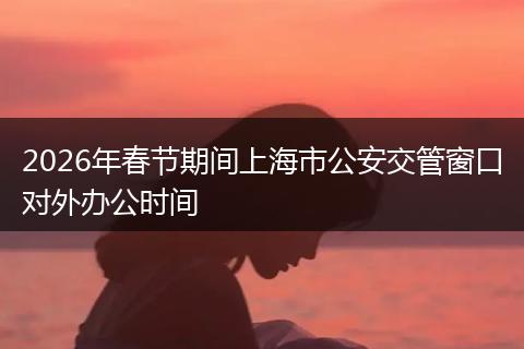2026年春节期间上海市公安交管窗口对外办公时间