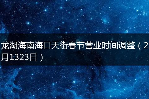 龙湖海南海口天街春节营业时间调整（2月1323日）