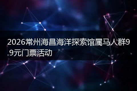 2026常州海昌海洋探索馆属马人群9.9元门票活动