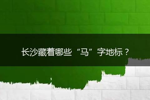 长沙藏着哪些“马”字地标？