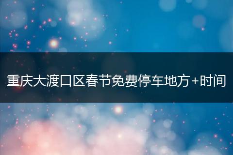 重庆大渡口区春节免费停车地方+时间