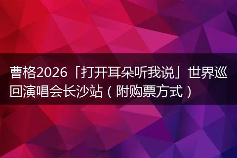 曹格2026「打开耳朵听我说」世界巡回演唱会长沙站（附购票方式）