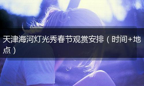 天津海河灯光秀春节观赏安排（时间+地点）