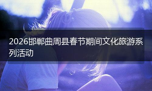 2026邯郸曲周县春节期间文化旅游系列活动