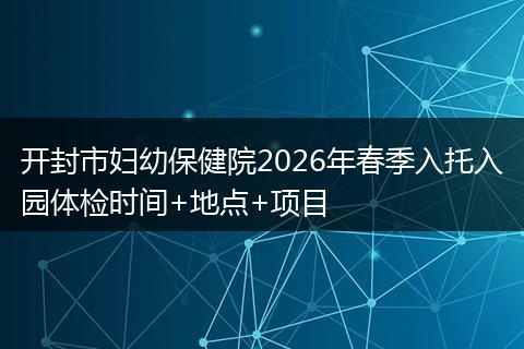 开封市妇幼保健院2026年春季入托入园体检时间+地点+项目