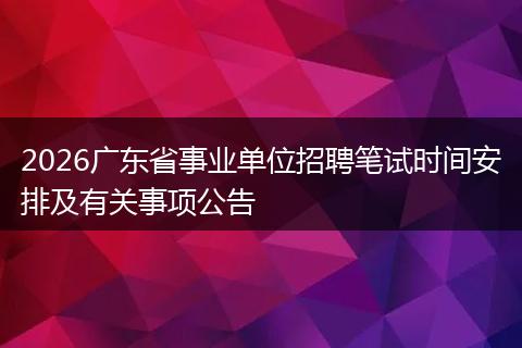 2026广东省事业单位招聘笔试时间安排及有关事项公告