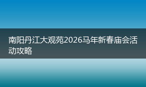 南阳丹江大观苑2026马年新春庙会活动攻略