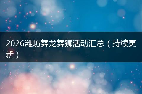 2026潍坊舞龙舞狮活动汇总（持续更新）