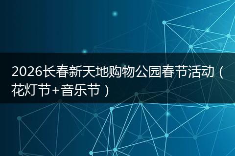 2026长春新天地购物公园春节活动（花灯节+音乐节）