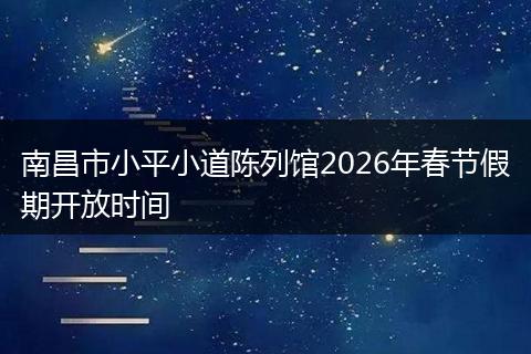 南昌市小平小道陈列馆2026年春节假期开放时间