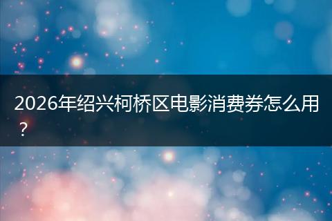 2026年绍兴柯桥区电影消费券怎么用？