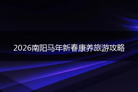 2026南阳马年新春康养旅游攻略
