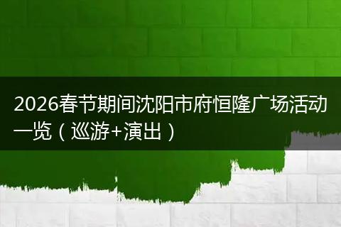 2026春节期间沈阳市府恒隆广场活动一览（巡游+演出）