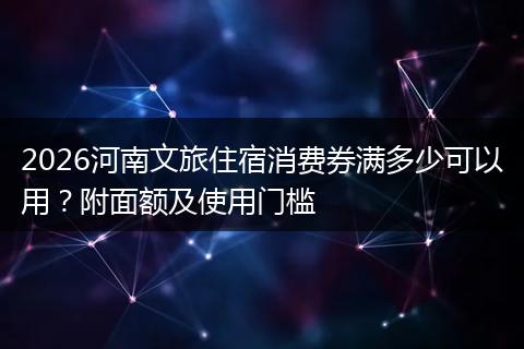 2026河南文旅住宿消费券满多少可以用？附面额及使用门槛