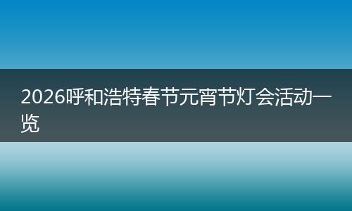 2026呼和浩特春节元宵节灯会活动一览
