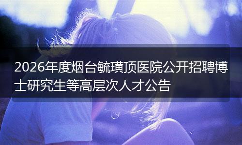 2026年度烟台毓璜顶医院公开招聘博士研究生等高层次人才公告