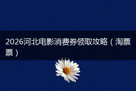 2026河北电影消费券领取攻略（淘票票）
