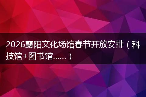 2026襄阳文化场馆春节开放安排（科技馆+图书馆……）