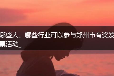 哪些人、哪些行业可以参与郑州市有奖发票活动_