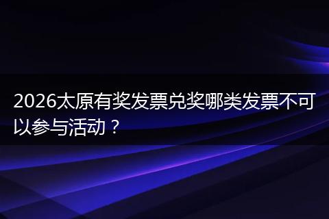 2026太原有奖发票兑奖哪类发票不可以参与活动？