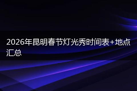 2026年昆明春节灯光秀时间表+地点汇总
