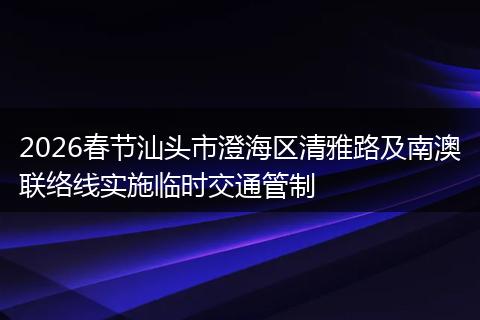 2026春节汕头市澄海区清雅路及南澳联络线实施临时交通管制