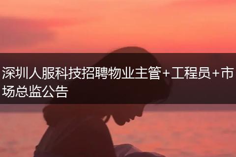 深圳人服科技招聘物业主管+工程员+市场总监公告
