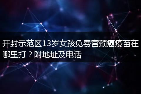 开封示范区13岁女孩免费宫颈癌疫苗在哪里打？附地址及电话