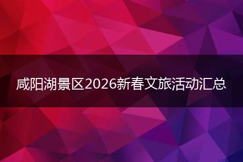 咸阳湖景区2026新春文旅活动汇总