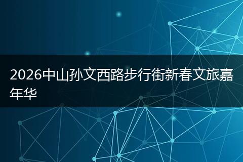 2026中山孙文西路步行街新春文旅嘉年华