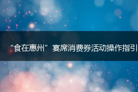 “食在惠州”宴席消费券活动操作指引