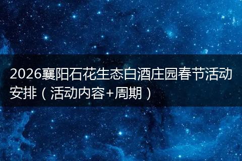 2026襄阳石花生态白酒庄园春节活动安排（活动内容+周期）