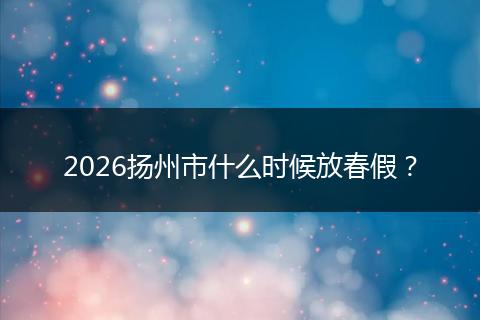 2026扬州市什么时候放春假？