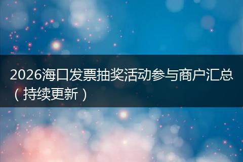 2026海口发票抽奖活动参与商户汇总（持续更新）
