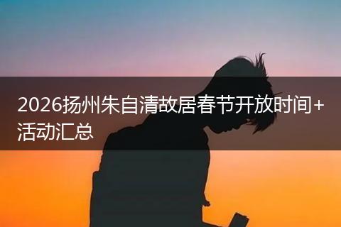 2026扬州朱自清故居春节开放时间+活动汇总