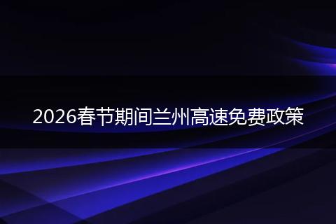 2026春节期间兰州高速免费政策