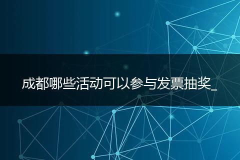 成都哪些活动可以参与发票抽奖_