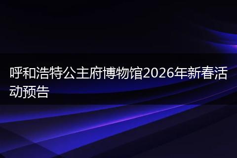 呼和浩特公主府博物馆2026年新春活动预告