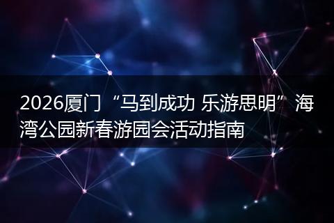 2026厦门“马到成功 乐游思明”海湾公园新春游园会活动指南