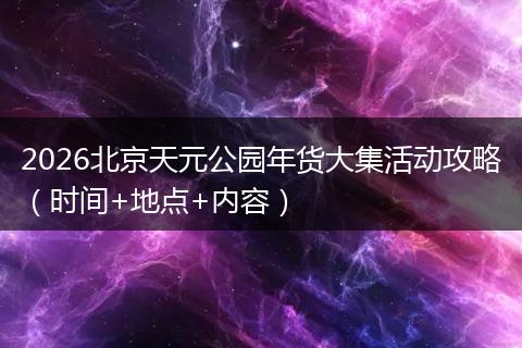 2026北京天元公园年货大集活动攻略（时间+地点+内容）