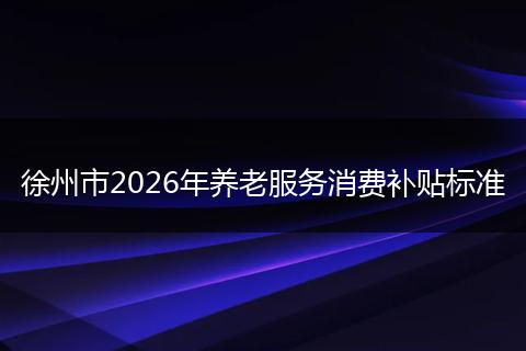徐州市2026年养老服务消费补贴标准