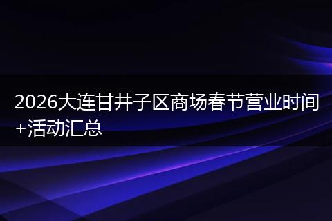 2026大连甘井子区商场春节营业时间+活动汇总
