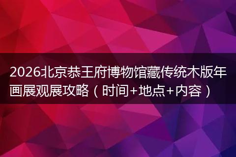 2026北京恭王府博物馆藏传统木版年画展观展攻略（时间+地点+内容）