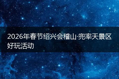 2026年春节绍兴会稽山·兜率天景区好玩活动