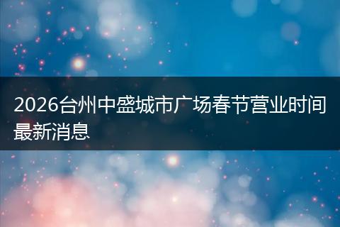 2026台州中盛城市广场春节营业时间最新消息